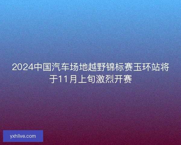 2024中国汽车场地越野锦标赛玉环站将于11月上旬激烈开赛
