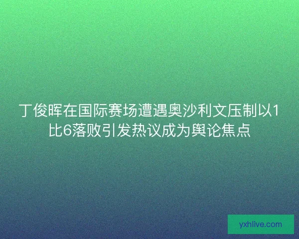 丁俊晖在国际赛场遭遇奥沙利文压制以1比6落败引发热议成为舆论焦点