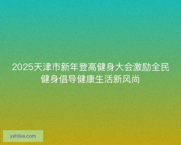 2025天津市新年登高健身大会激励全民健身倡导健康生活新风尚