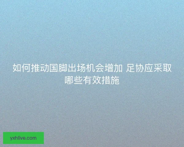 如何推动国脚出场机会增加 足协应采取哪些有效措施